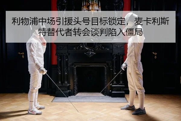 利物浦中场引援头号目标锁定，麦卡利斯特替代者转会谈判陷入僵局