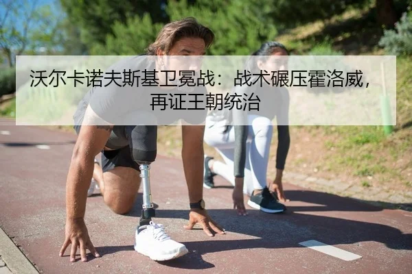 沃尔卡诺夫斯基卫冕战：战术碾压霍洛威，再证王朝统治