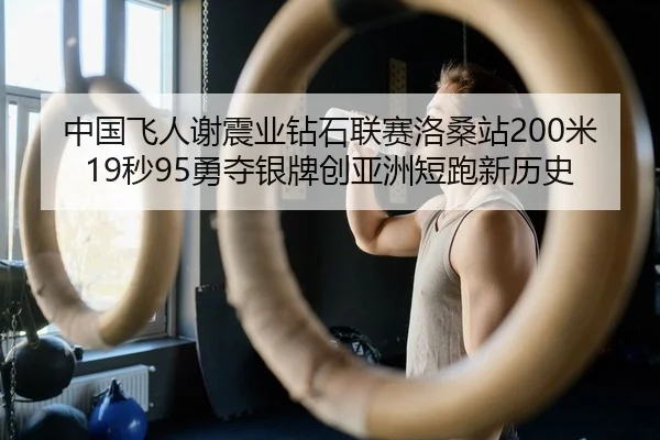 中国飞人谢震业钻石联赛洛桑站200米19秒95勇夺银牌创亚洲短跑新历史